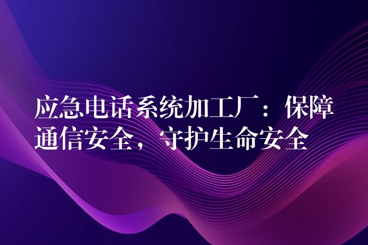  應(yīng)急電話系統(tǒng)加工廠：保障通信安全，守護(hù)生命安全