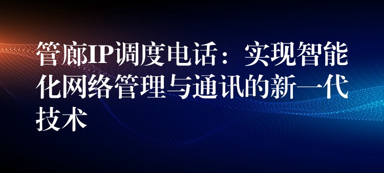  管廊IP調(diào)度電話：實(shí)現(xiàn)智能化網(wǎng)絡(luò)管理與通訊的新一代技術(shù)