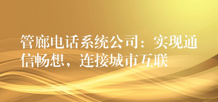  管廊電話系統(tǒng)公司：實(shí)現(xiàn)通信暢想，連接城市互聯(lián)