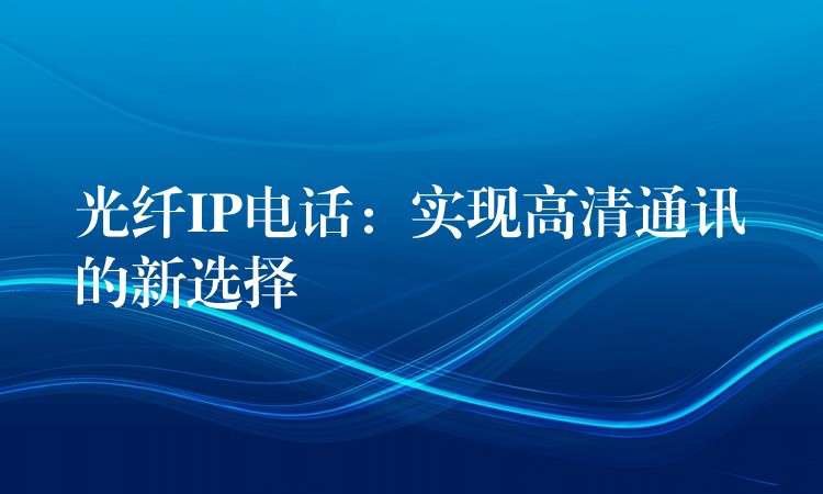 光纖IP電話:實(shí)現(xiàn)高清通訊的新選擇 光纖IP電話:實(shí)現(xiàn)高清通訊的新選擇