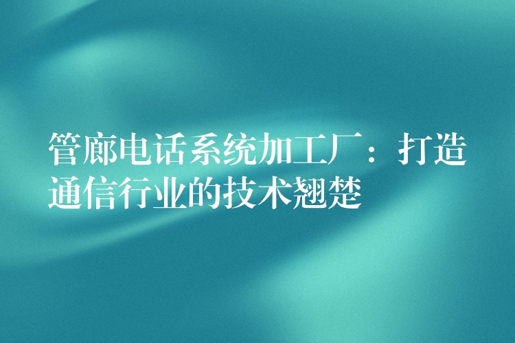 管廊電話系統(tǒng)加工廠：打造通信行業(yè)的技術(shù)翹楚