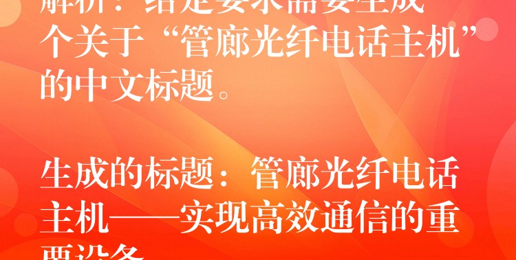  解析：給定要求需要生成一個關(guān)于“管廊光纖電話主機”的中文標(biāo)題。

生成的標(biāo)題：管廊光纖電話主機——實現(xiàn)高效通信的重要設(shè)備