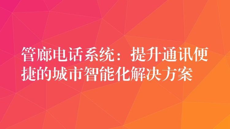  管廊電話系統(tǒng)：提升通訊便捷的城市智能化解決方案