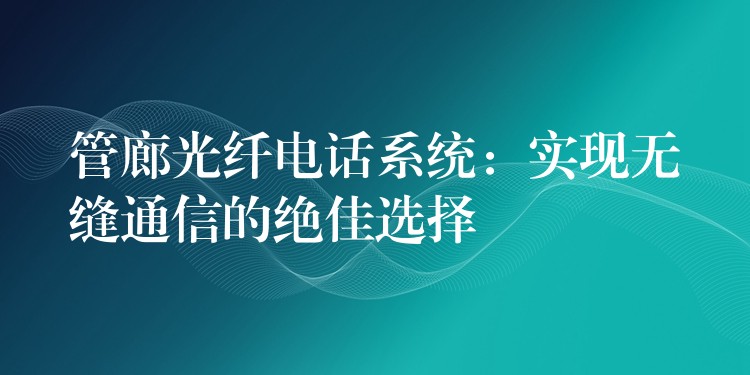  管廊光纖電話系統(tǒng)：實(shí)現(xiàn)無縫通信的絕佳選擇