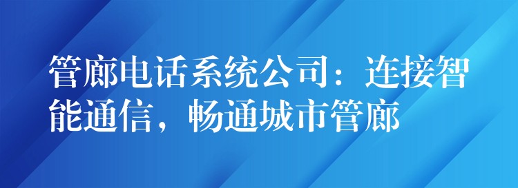  管廊電話系統(tǒng)公司：連接智能通信，暢通城市管廊