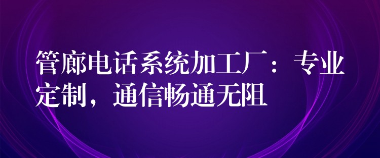  管廊電話系統(tǒng)加工廠：專業(yè)定制，通信暢通無阻