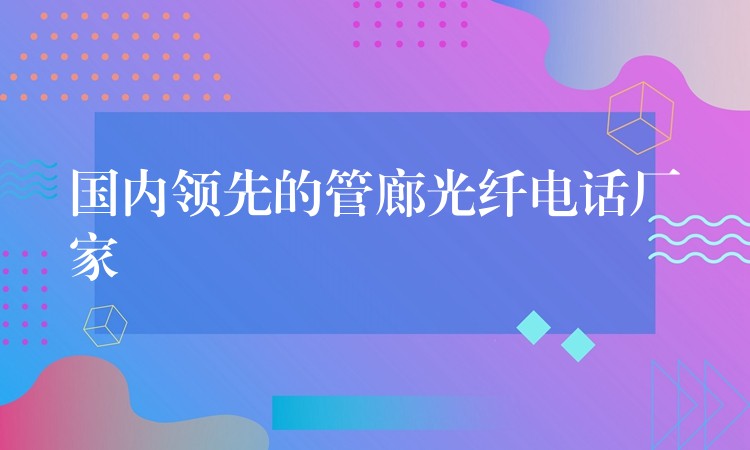 國內(nèi)領(lǐng)先的管廊光纖電話廠家 國內(nèi)領(lǐng)先的管廊光纖電話廠家