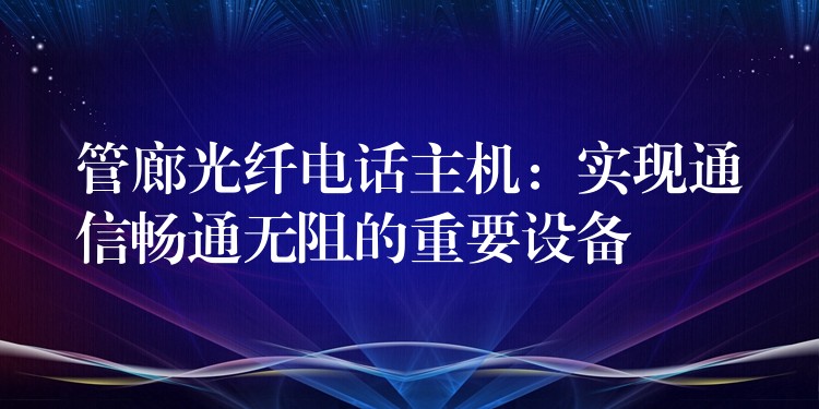  管廊光纖電話主機：實現(xiàn)通信暢通無阻的重要設(shè)備