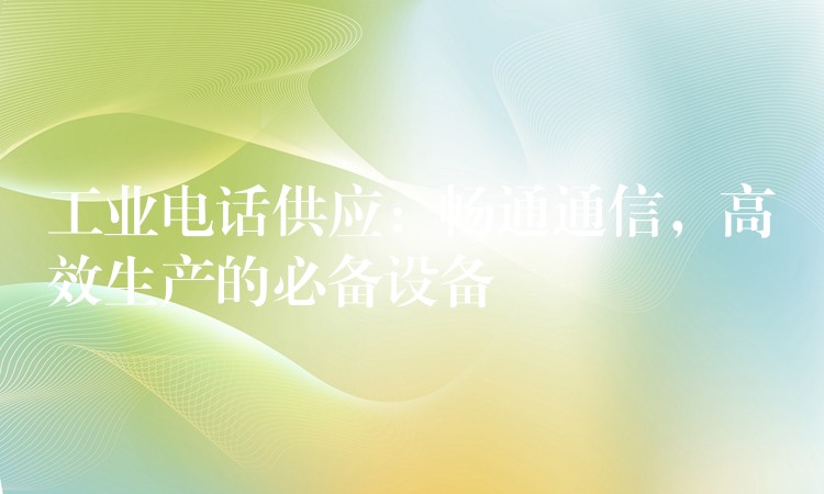 工業(yè)電話供應(yīng)：暢通通信，高效生產(chǎn)的必備設(shè)備