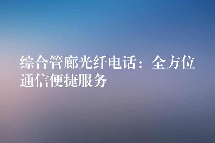 綜合管廊光纖電話:全方位通信便捷服務(wù) 綜合管廊光纖電話:全方位通信便捷服務(wù)