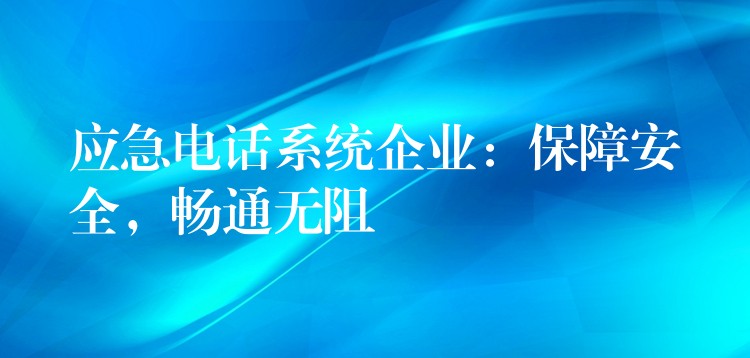  應(yīng)急電話系統(tǒng)企業(yè)：保障安全，暢通無阻