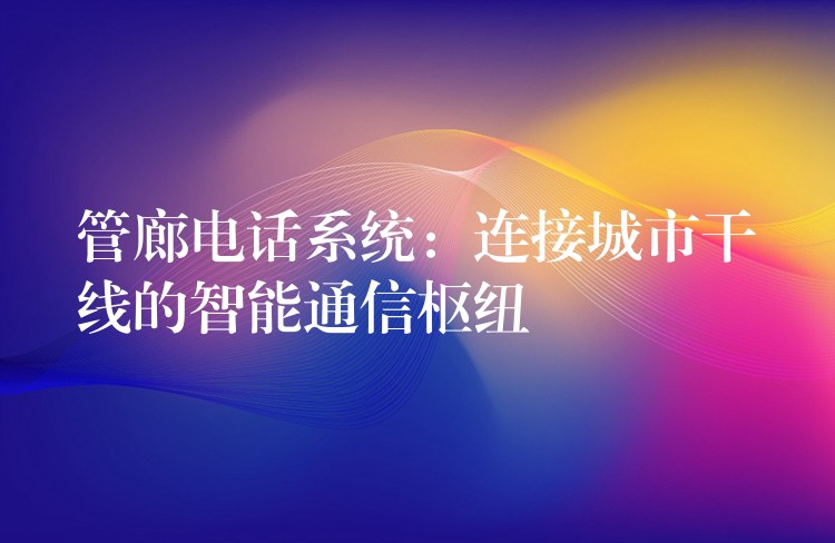  管廊電話(huà)系統(tǒng)：連接城市干線(xiàn)的智能通信樞紐