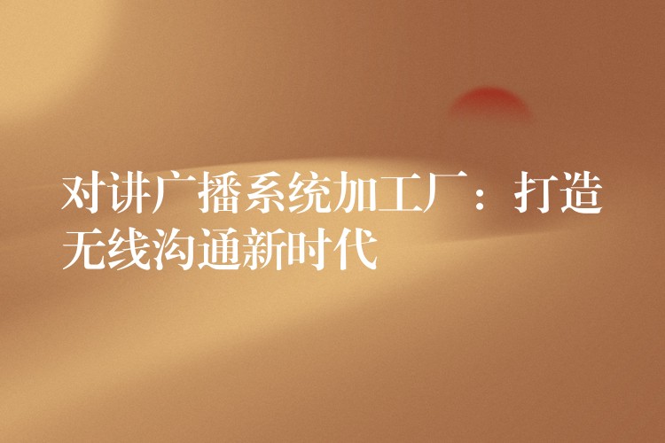 對(duì)講廣播系統(tǒng)加工廠：打造無線溝通新時(shí)代