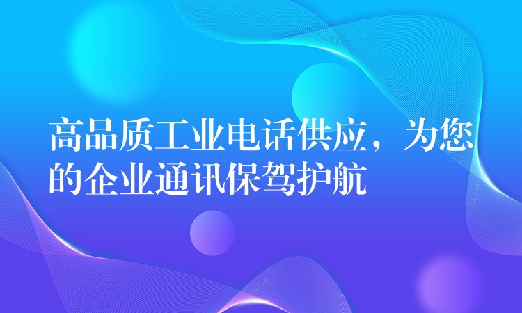  高品質(zhì)工業(yè)電話供應(yīng)，為您的企業(yè)通訊保駕護(hù)航