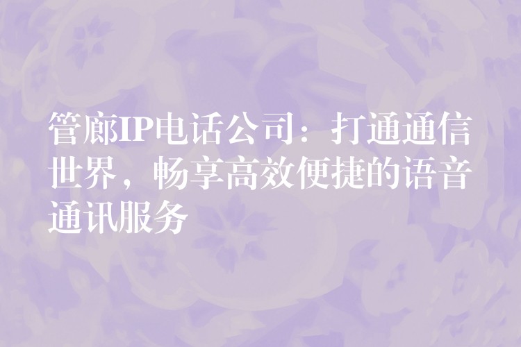  管廊IP電話公司：打通通信世界，暢享高效便捷的語音通訊服務(wù)
