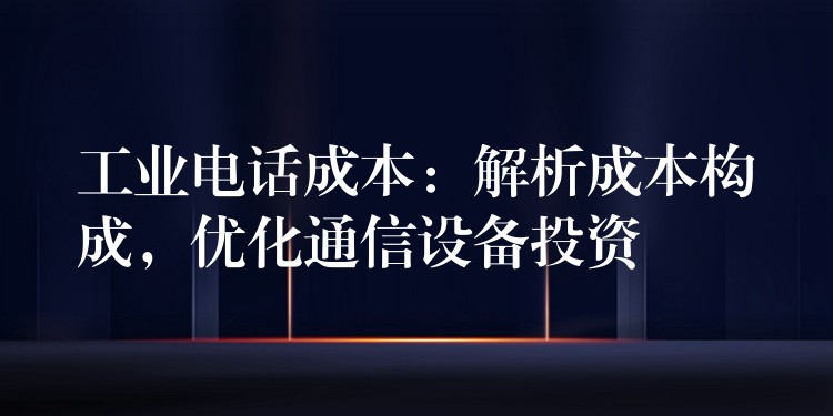  工業(yè)電話成本：解析成本構(gòu)成，優(yōu)化通信設(shè)備投資