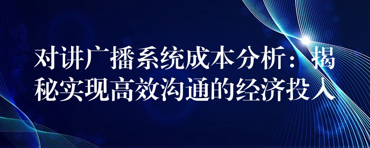  對(duì)講廣播系統(tǒng)成本分析：揭秘實(shí)現(xiàn)高效溝通的經(jīng)濟(jì)投入