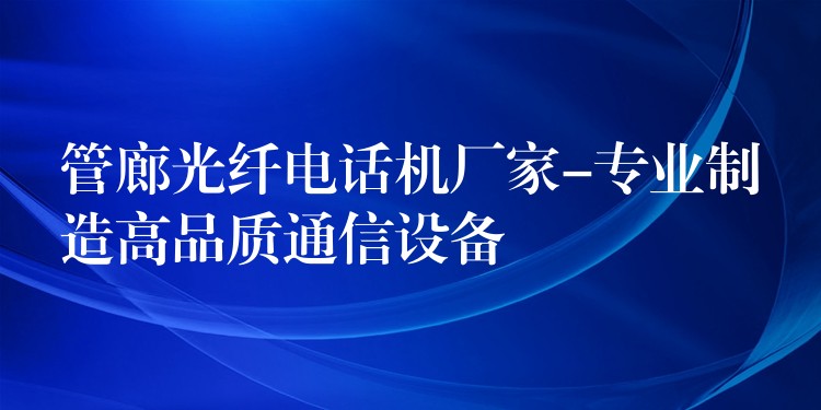  管廊光纖電話機廠家-專業(yè)制造高品質(zhì)通信設(shè)備