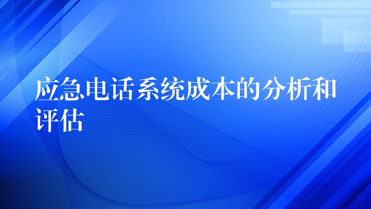  應(yīng)急電話系統(tǒng)成本的分析和評(píng)估