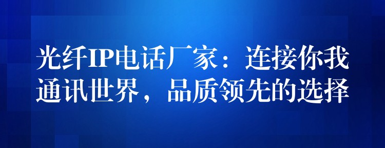  光纖IP電話廠家：連接你我通訊世界，品質領先的選擇