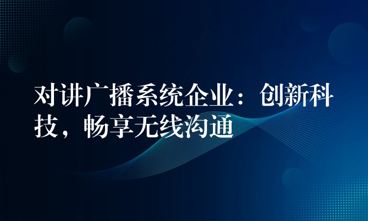  對(duì)講廣播系統(tǒng)企業(yè)：創(chuàng)新科技，暢享無(wú)線溝通