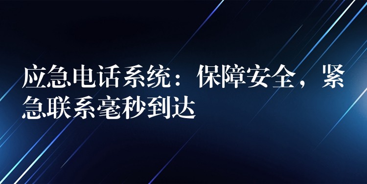  應(yīng)急電話系統(tǒng)：保障安全，緊急聯(lián)系毫秒到達(dá)