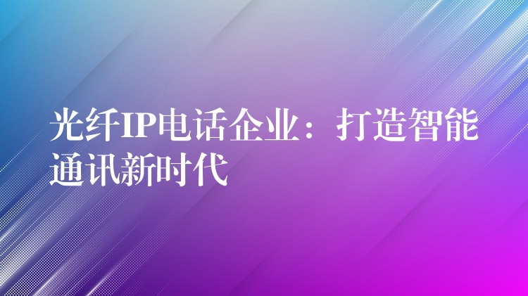  光纖IP電話企業(yè)：打造智能通訊新時代