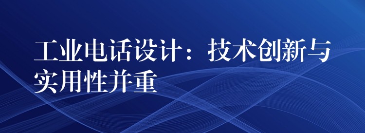 工業(yè)電話設(shè)計:技術(shù)創(chuàng)新與實用性并重 工業(yè)電話設(shè)計:技術(shù)創(chuàng)新與實用性并重