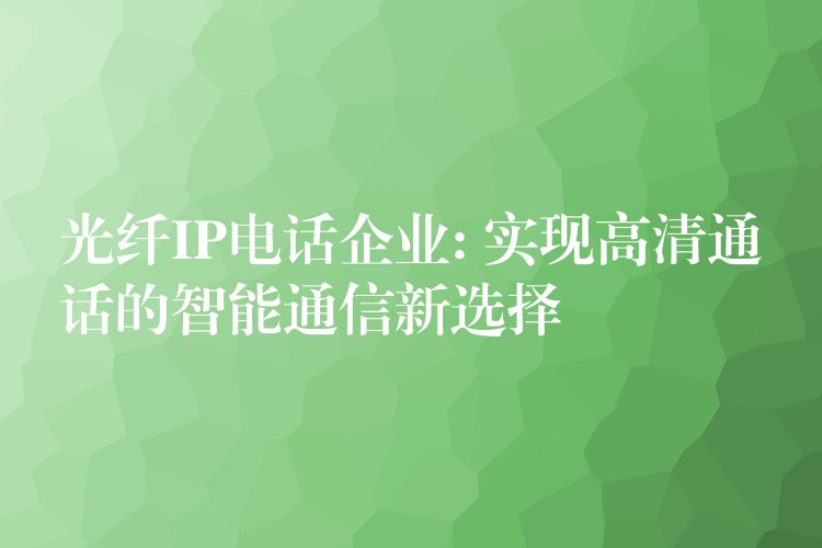  光纖IP電話企業(yè): 實現(xiàn)高清通話的智能通信新選擇