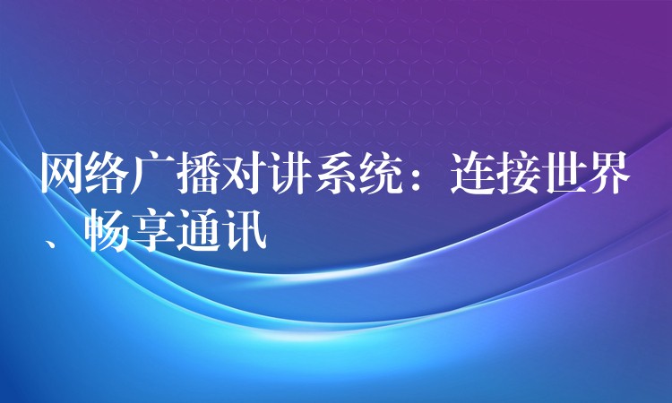  網(wǎng)絡(luò)廣播對講系統(tǒng)：連接世界、暢享通訊