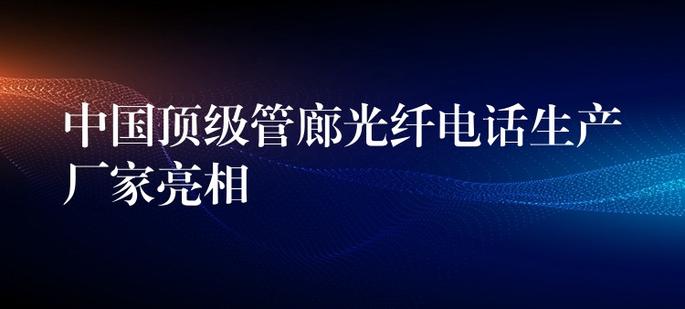  中國(guó)頂級(jí)管廊光纖電話(huà)生產(chǎn)廠(chǎng)家亮相
