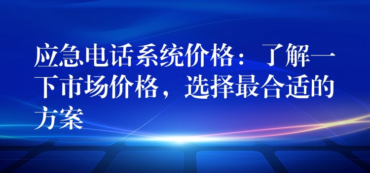  應(yīng)急電話系統(tǒng)價格：了解一下市場價格，選擇最合適的方案