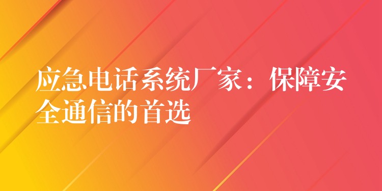  應(yīng)急電話系統(tǒng)廠家：保障安全通信的首選