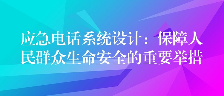  應(yīng)急電話系統(tǒng)設(shè)計(jì)：保障人民群眾生命安全的重要舉措