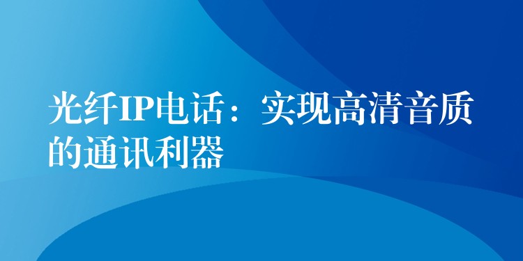  光纖IP電話：實現(xiàn)高清音質(zhì)的通訊利器