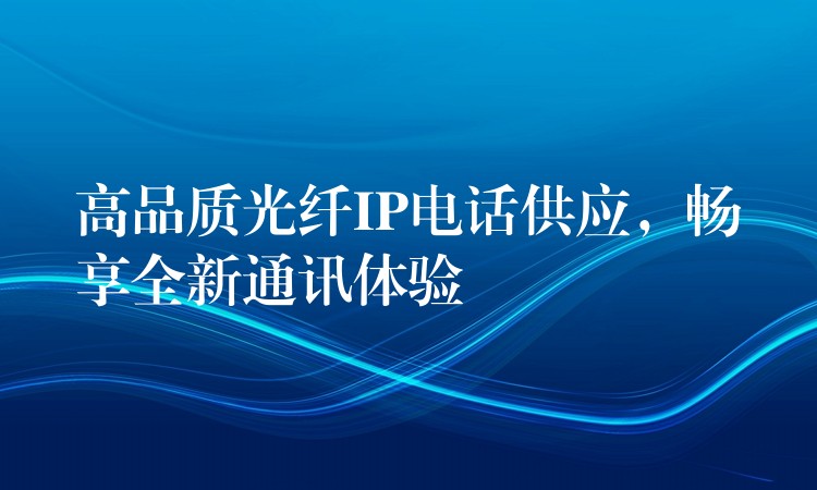  高品質(zhì)光纖IP電話供應(yīng)，暢享全新通訊體驗