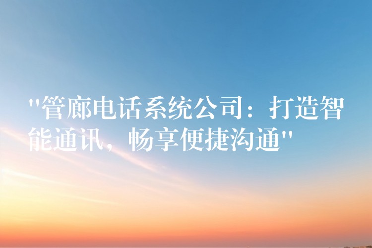  “管廊電話系統(tǒng)公司：打造智能通訊，暢享便捷溝通”