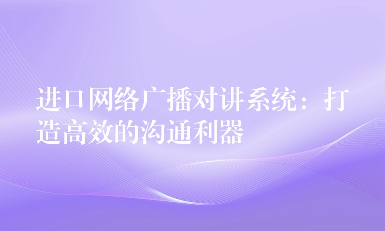  進口網(wǎng)絡(luò)廣播對講系統(tǒng)：打造高效的溝通利器