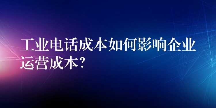  工業(yè)電話成本如何影響企業(yè)運營成本？