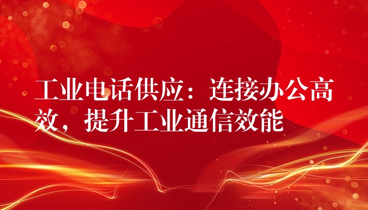  工業(yè)電話供應(yīng)：連接辦公高效，提升工業(yè)通信效能