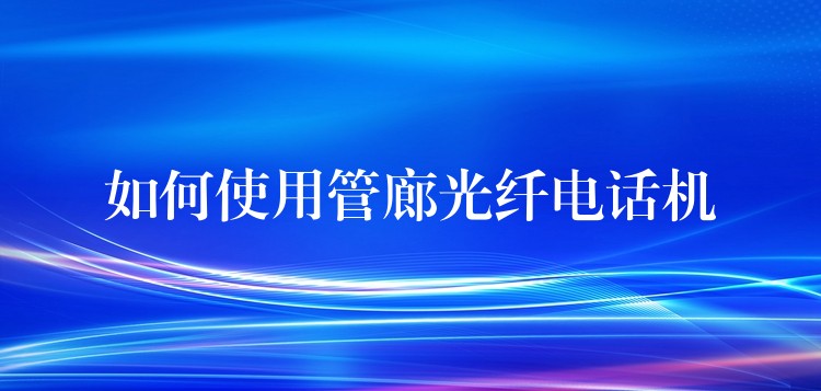  如何使用管廊光纖電話機(jī)