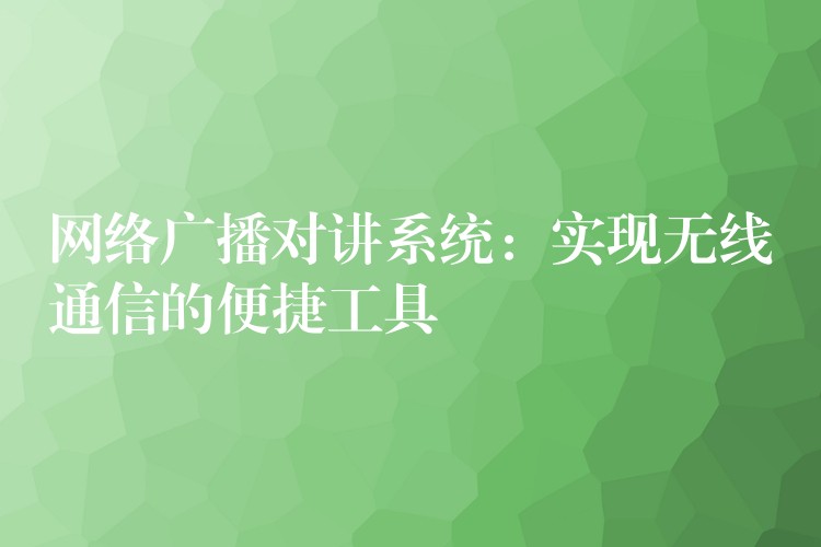  網(wǎng)絡廣播對講系統(tǒng)：實現(xiàn)無線通信的便捷工具
