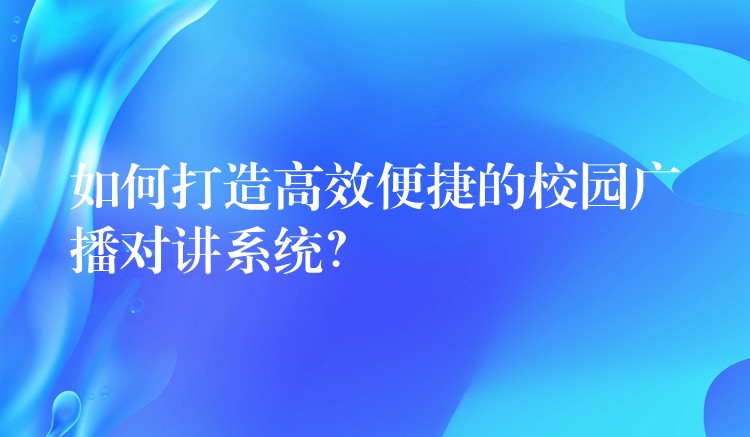  如何打造高效便捷的校園廣播對講系統(tǒng)？