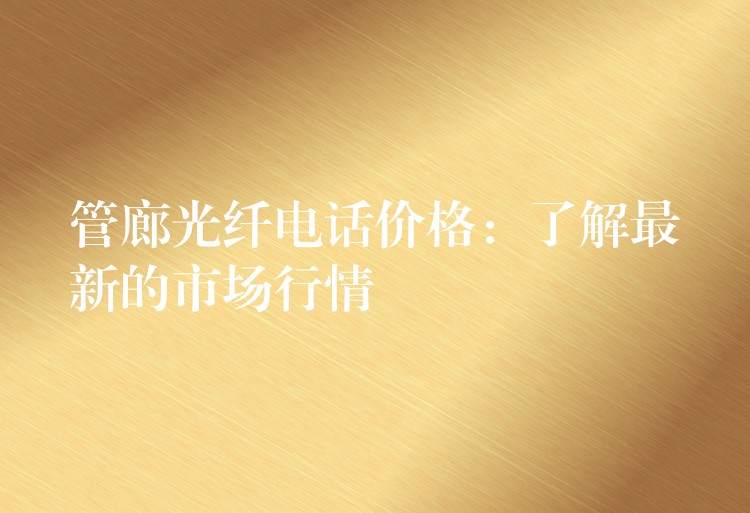  管廊光纖電話價格：了解最新的市場行情