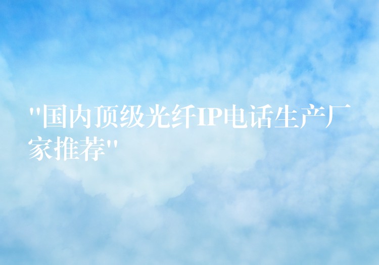  “國(guó)內(nèi)頂級(jí)光纖IP電話生產(chǎn)廠家推薦”