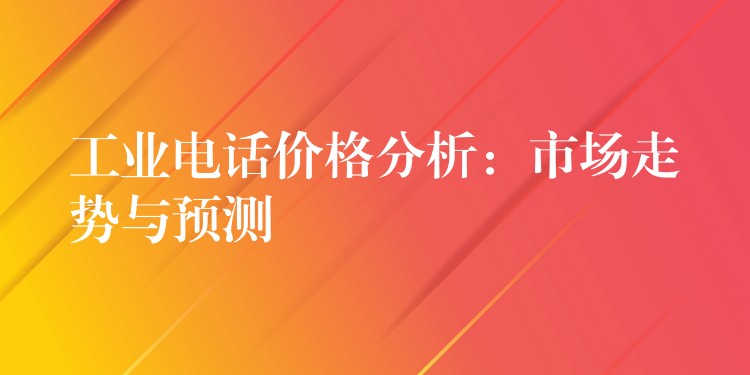  工業(yè)電話價格分析：市場走勢與預(yù)測