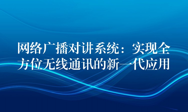  網(wǎng)絡(luò)廣播對講系統(tǒng)：實現(xiàn)全方位無線通訊的新一代應用