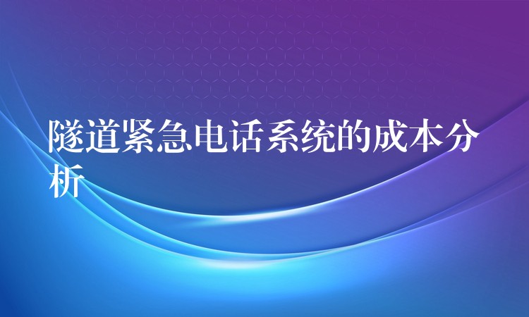 隧道緊急電話系統(tǒng)的成本分析 隧道緊急電話系統(tǒng)的成本分析
