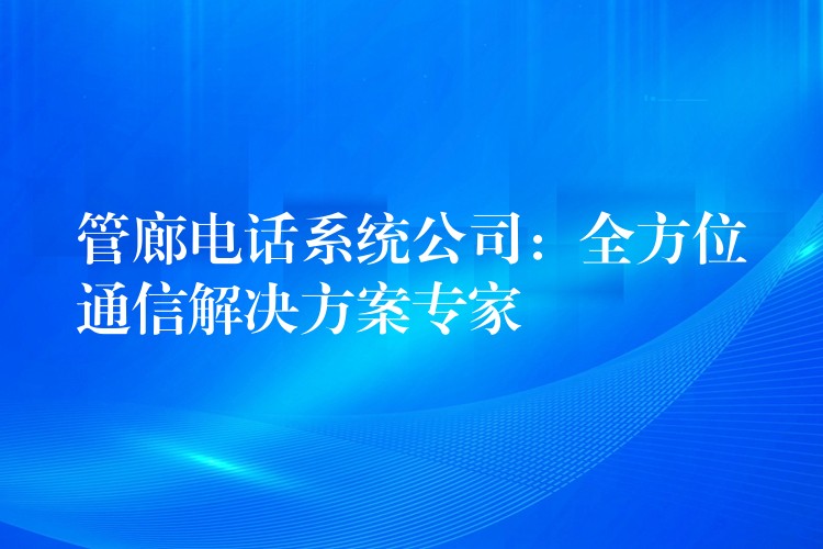  管廊電話系統(tǒng)公司：全方位通信解決方案專(zhuān)家
