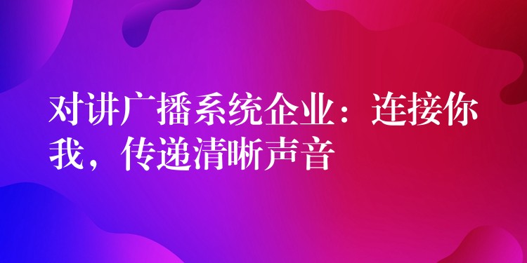  對講廣播系統(tǒng)企業(yè)：連接你我，傳遞清晰聲音